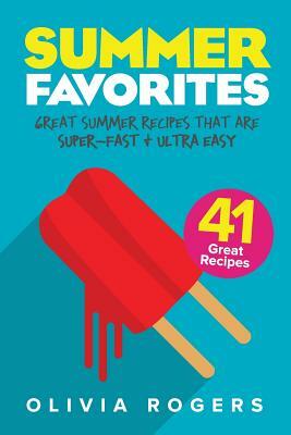 Summer Favorites: 41 Great Summer Recipes That Are Super-Fast & Ultra Easy by Olivia Rogers