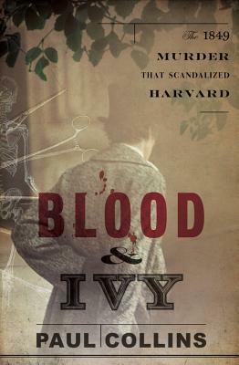 Blood & Ivy: The 1849 Murder That Scandalized Harvard by Paul Collins