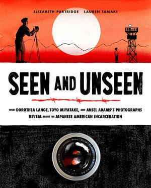 Seen and Unseen: What Dorothea Lange, Toyo Miyatake, and Ansel Adams's Photographs Reveal About the Japanese American Incarceration by Elizabeth Partridge, Lauren Tamaki