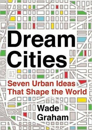 Dream Cities: Seven Urban Ideas That Shape the World by Wade Graham