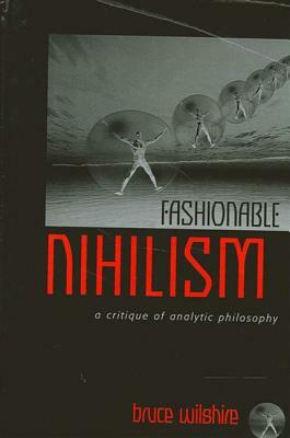 Fashionable Nihilism: A Critique of Analytic Philosophy by Bruce Wilshire