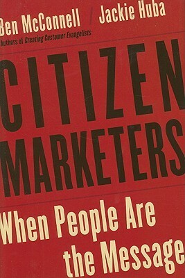 Citizen Marketers: When People Are the Message by Ben McConnell, Jackie Huba