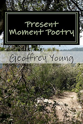 Present Moment Poetry: Ecstatic Poetry From The Heart by Geoffrey Young