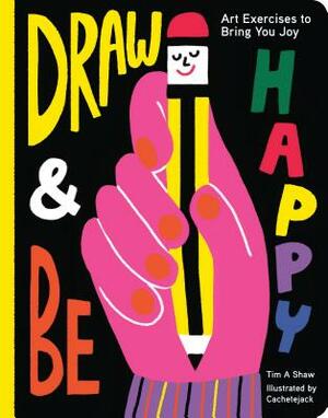Draw and Be Happy: Art Exercises to Bring You Joy (Gifts for Artists, How to Draw Books, Drawing Prompts and Exercises) by Tim Shaw