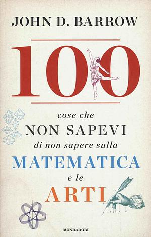 100 cose che non sapevi di non sapere sulla matematica e le arti by John D. Barrow