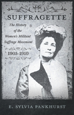 The Suffragette - The History Of The Women's Militant Suffrage Movement, 1905-1910 by Estelle Sylvia Pankhurst