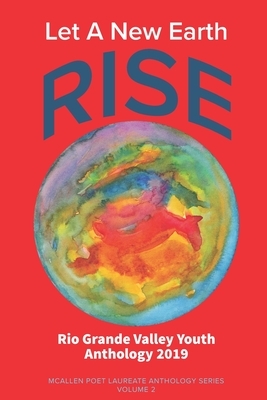 Let A New Earth Rise: Rio Grande Valley Youth Anthology: A McAllen Poet Laureate Anthology Volume II 2019 by Rodney Gomez, Priscilla Celina Suarez, Edward Vidaurre