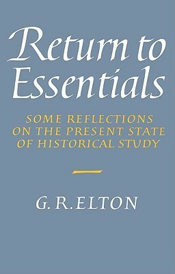 Return to Essentials: Some Reflections on the Present State of Historical Study by G.R. Elton