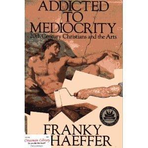 Addicted to Mediocrity: 20th Century Christians and the Arts by Franky Schaeffer by Frank Schaeffer, Kurt Mitchell