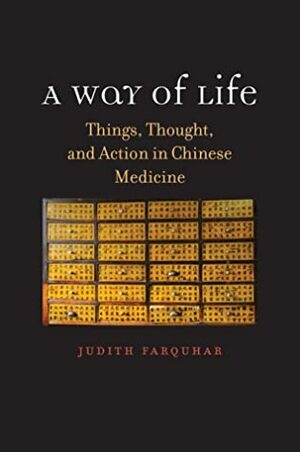 A Way of Life: Things, Thought, and Action in Chinese Medicine by Judith Farquhar