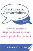 Courageous Conversations at Work: How to create a high performing team where people love to work by Larry Reynolds