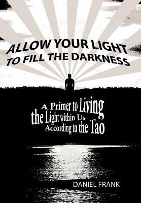 Allow Your Light to Fill the Darkness: A Primer to Living the Light Within Us According to the Tao by Daniel Frank