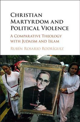 Christian Martyrdom and Political Violence: A Comparative Theology with Judaism and Islam by Rubén Rosario Rodríguez