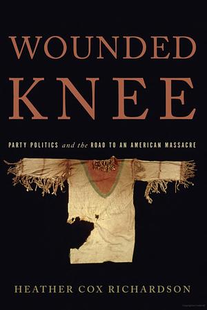 Wounded Knee: Party Politics and the Road to an American Massacre by Heather Cox Richardson