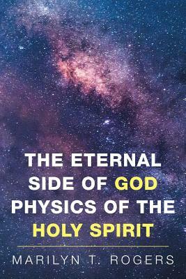 The Eternal Side of God Physics of the Holy Spirit by Marilyn Rogers