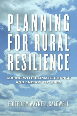 Planning for Rural Resilience: Coping with Climate Change and Energy Futures by Tony McQuail, Wayne J. Caldwell, Erica Ferguson, Margaret S. Graves, Eric Marr, Emanuel Lapierre-Fortin, Bill Deen, Chris White, Jennifer Ball, Christopher Bryant, Paul Kraehling, Ralph Martin, Suzanne Reid, John Delvin