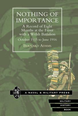 Nothing of Importance. a Record of Eight Months at the Front with a Welsh Battalion October 1915 to June 1916 by By Bernard Adams, Bernard Adams