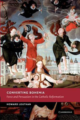 Converting Bohemia: Force and Persuasion in the Catholic Reformation by Howard Louthan