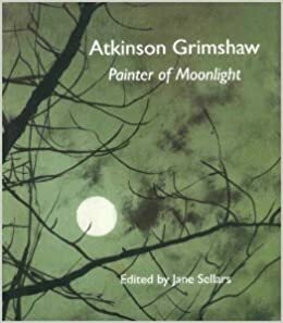 Atkinson Grimshaw: Painter of Moonlight by Jane Sellars, Edwina Ehrman, Alexander Robertson, Donato Esposito, Steve Phillips, Liza Dracup, Mark Bills, Frank Milner