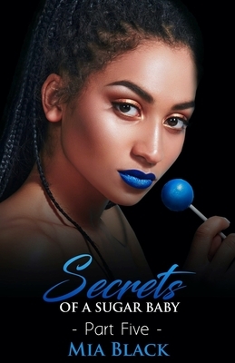 Secrets Of A Sugar Baby: Part 5 by Mia Black