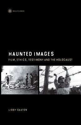 Haunted Images: Film, Ethics, Testimony, and the Holocaust by Libby Saxton