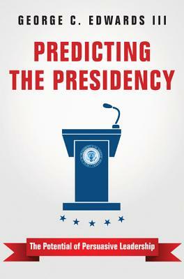 Predicting the Presidency: The Potential of Persuasive Leadership by George C. Edwards