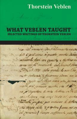What Veblen Taught - Selected Writings of Thorstein Veblen by Thorstein Veblen