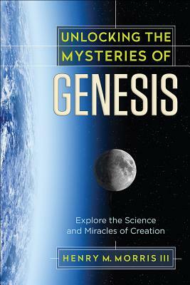 Unlocking the Mysteries of Genesis: Explore the Science and Miracles of Creation by Henry M. Morris