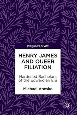 Henry James and Queer Filiation: Hardened Bachelors of the Edwardian Era by Michael Anesko