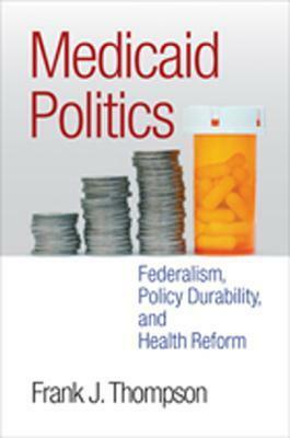 Medicaid Politics: Federalism, Policy Durability, and Health Reform by Frank J. Thompson