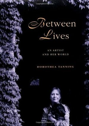 Between Lives: An Artist and Her World by Dorothea Tanning