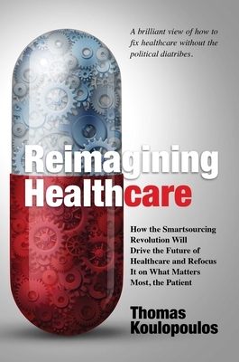 Reimagining Healthcare: How the Smartsourcing Revolution Will Drive the Future of Healthcare and Refocus It on What Matters Most, the Patient by Thomas Koulopoulos