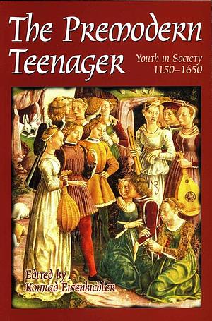 The Premodern Teenager: Youth in Society, 1150-1650 by Konrad Eisenbichler