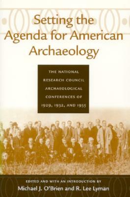 Setting the Agenda for American Archaeology: The National Research Council Archaeological Conferences of 1929, 1932, and 1935 by Michael J. O'Brien, R. Lee Lyman