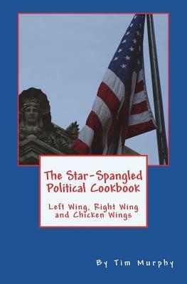 The Star-Spangled Political Cookbook: Left Wing, Right Wing and Chicken Wings by Tim Murphy