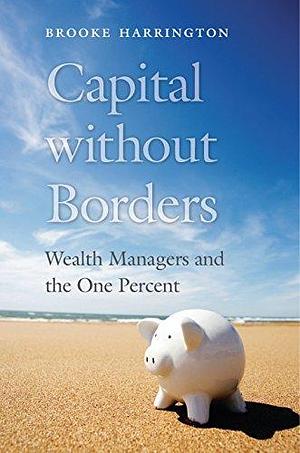 Capital without Borders: Wealth Managers and the One Percent by Brooke Harrington, Brooke Harrington