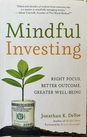 Mindful Investing: Right Focus, Better Outcome, Greater Well-Being by Jonathan K. DeYoe