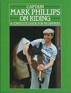Captain Mark Phillips on Riding: A Complete Guide for Beginners by Mark Phillips, Jane Kidd