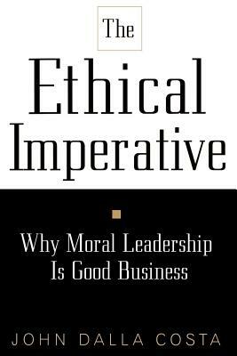 Ethical Imperative: Why Moral Leadership Is Good Business by John Dalla Costa