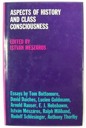 Aspects of History and Class Consciousness by Arnold Hauser, György Lukács, T.B. Bottomore, Rudolf Schlesinger, David Daiches, Anthony Thorlby, Lucien Goldmann, Ralph Miliband, István Mészáros, Eric Hobsbawm