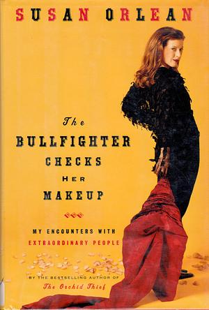 The Bullfighter Checks her Makeup my encoounters with extraordinary people by Susan Orlean