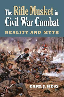 The Rifle Musket in Civil War Combat: Reality and Myth by Earl J. Hess