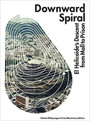 Downward Spiral: El Helicoide's Descent from Mall to Prison by Engel Leonardo, Luis Duno-Gottberg, Carola Barrios, Liliana De Simone, Celeste Olalquiaga, Diego Larrique, Lisa Blackmore, Vicente Lecuna, Rene Davids, Pedro Alonso, Rodrigo Blanco Calderón, Ángela Bonadies