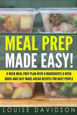 Meal Prep Made Easy!: 8 Week Meal Prep Plan with 8 Ingredients a Week - Quick and Easy Make-Ahead Recipes for Busy People by Louise Davidson