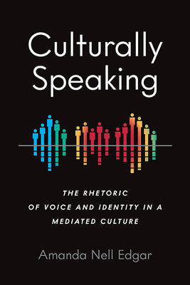 Culturally Speaking: The Rhetoric of Voice and Identity in a Mediated Culture by Amanda Nell Edgar