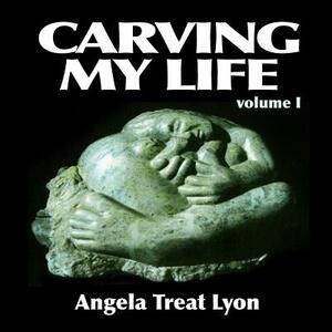 Carving My Life: Volume I by Angela Treat Lyon