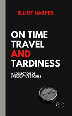 On Time Travel and Tardiness: A Collection of Speculative Stories by Elliot Harper