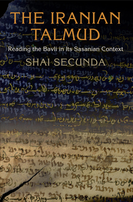 The Iranian Talmud: Reading the Bavli in Its Sasanian Context by Shai Secunda