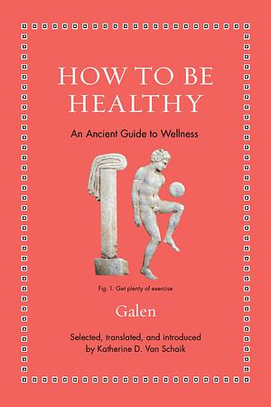 How to Be Healthy: An Ancient Guide to Wellness by Galen