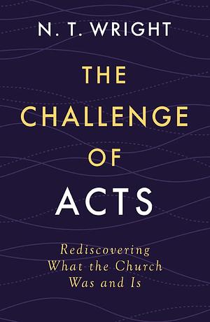 The Challenge of Acts: Rediscovering What the Church Was and Is by Wright N. T. Wright